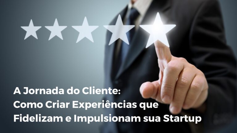 A Jornada do Cliente: Como Criar Experiências que Fidelizam e Impulsionam sua Startup